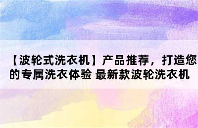 【波轮式洗衣机】产品推荐，打造您的专属洗衣体验 最新款波轮洗衣机